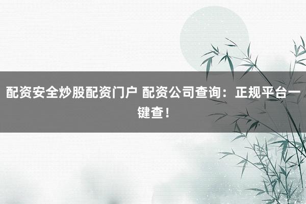 配资安全炒股配资门户 配资公司查询：正规平台一键查！