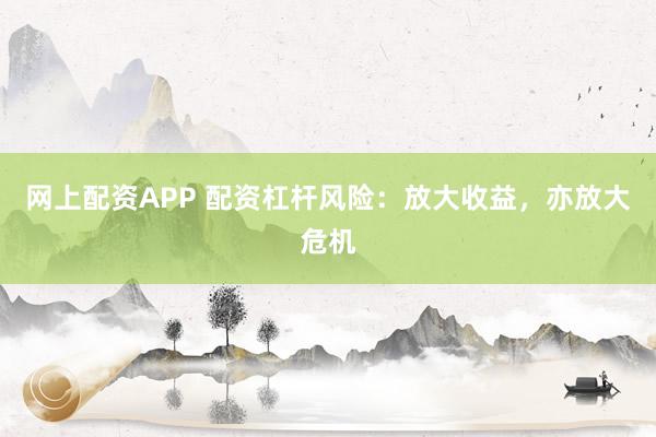 网上配资APP 配资杠杆风险：放大收益，亦放大危机