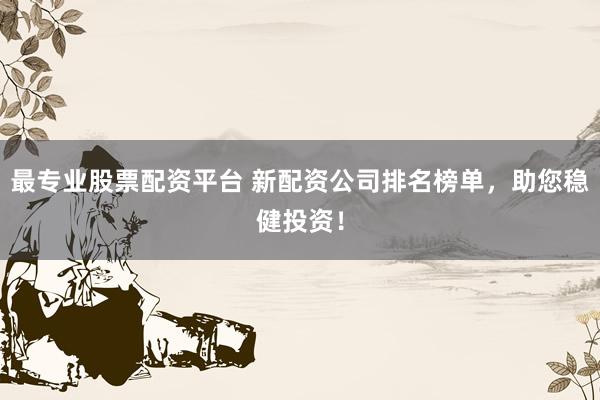最专业股票配资平台 新配资公司排名榜单，助您稳健投资！