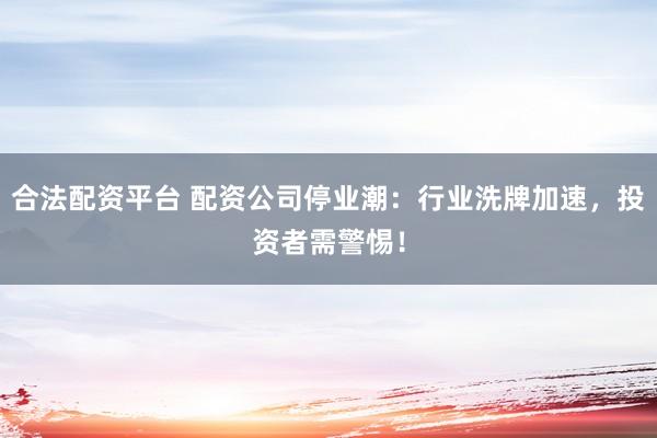 合法配资平台 配资公司停业潮：行业洗牌加速，投资者需警惕！