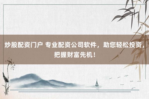 炒股配资门户 专业配资公司软件，助您轻松投资，把握财富先机！