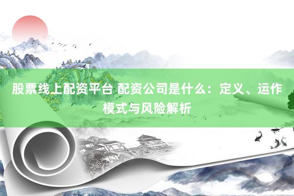 股票线上配资平台 配资公司是什么：定义、运作模式与风险解析