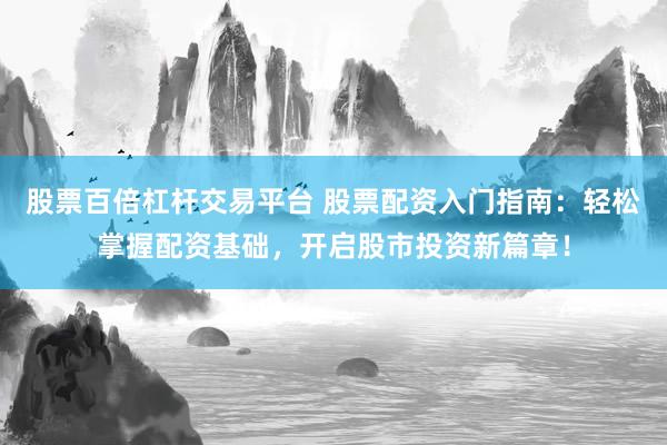 股票百倍杠杆交易平台 股票配资入门指南：轻松掌握配资基础，开启股市投资新篇章！