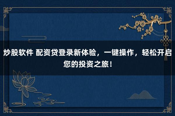 炒股软件 配资贷登录新体验，一键操作，轻松开启您的投资之旅！