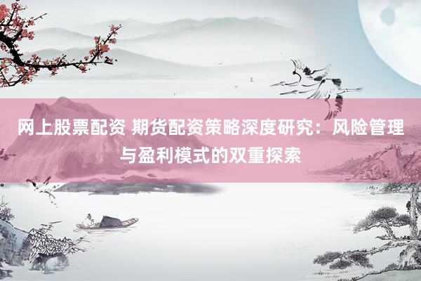 网上股票配资 期货配资策略深度研究：风险管理与盈利模式的双重探索