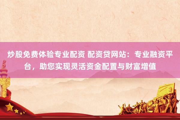 炒股免费体验专业配资 配资贷网站：专业融资平台，助您实现灵活资金配置与财富增值