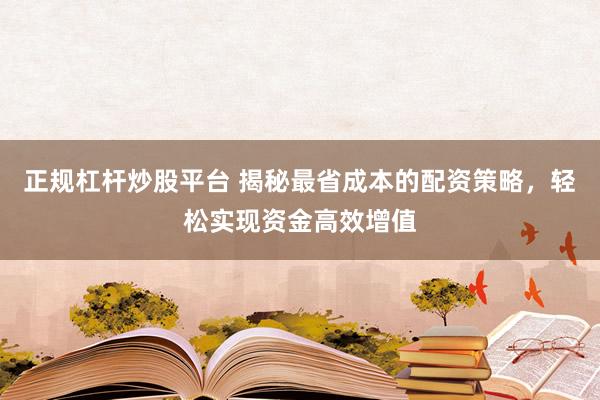 正规杠杆炒股平台 揭秘最省成本的配资策略，轻松实现资金高效增值