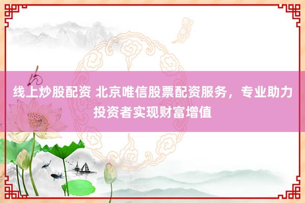 线上炒股配资 北京唯信股票配资服务，专业助力投资者实现财富增值