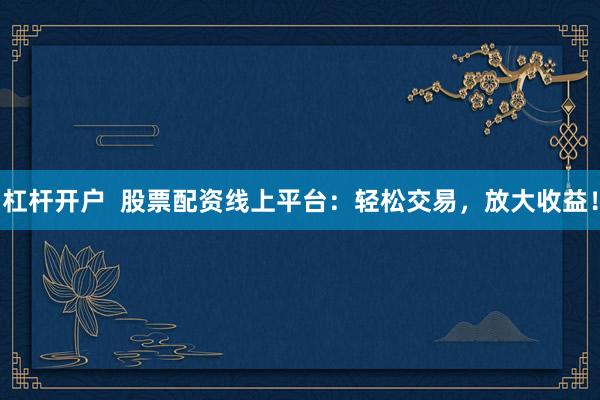 杠杆开户  股票配资线上平台：轻松交易，放大收益！