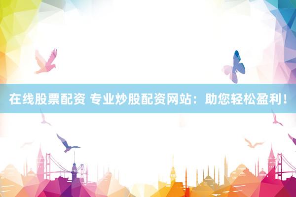 在线股票配资 专业炒股配资网站：助您轻松盈利！