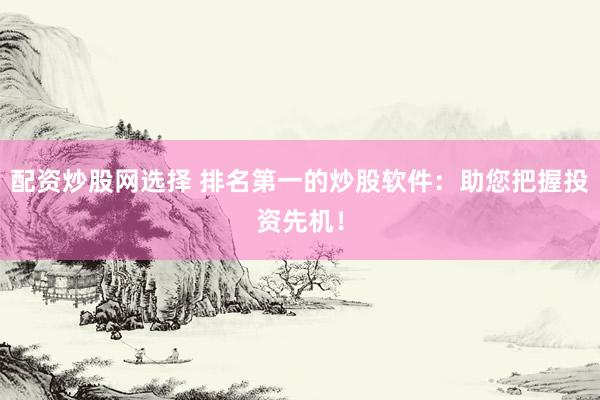 配资炒股网选择 排名第一的炒股软件：助您把握投资先机！