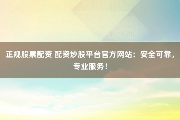 正规股票配资 配资炒股平台官方网站:安全可靠,专业服务!