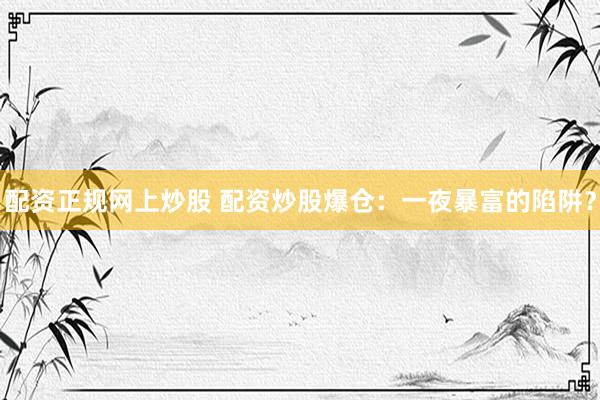 配资正规网上炒股 配资炒股爆仓：一夜暴富的陷阱？
