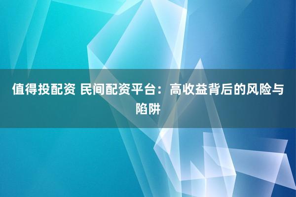 值得投配资 民间配资平台：高收益背后的风险与陷阱