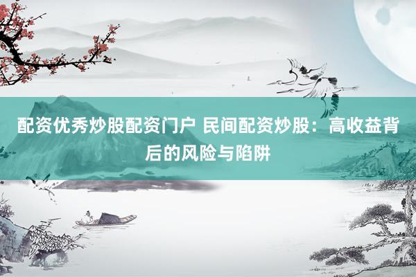 配资优秀炒股配资门户 民间配资炒股：高收益背后的风险与陷阱