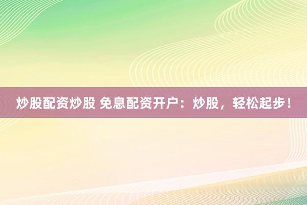炒股配资炒股 免息配资开户：炒股，轻松起步！
