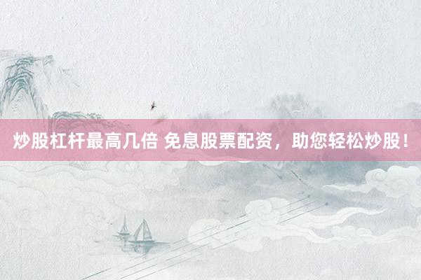 炒股杠杆最高几倍 免息股票配资，助您轻松炒股！