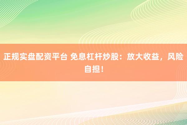 正规实盘配资平台 免息杠杆炒股：放大收益，风险自担！