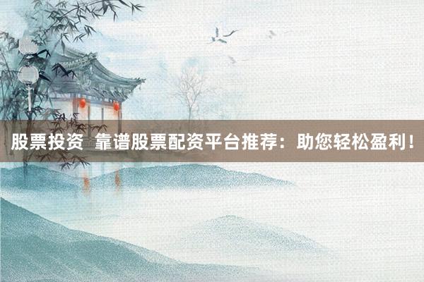 股票投资  靠谱股票配资平台推荐：助您轻松盈利！
