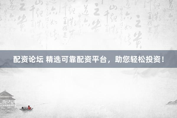 配资论坛 精选可靠配资平台，助您轻松投资！