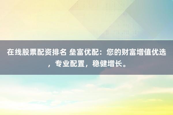 在线股票配资排名 垒富优配：您的财富增值优选，专业配置，稳健增长。