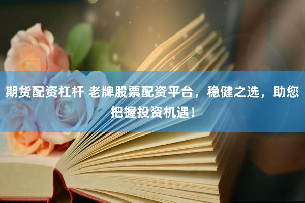 期货配资杠杆 老牌股票配资平台，稳健之选，助您把握投资机遇！