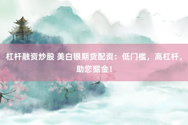 杠杆融资炒股 美白银期货配资：低门槛，高杠杆，助您掘金！