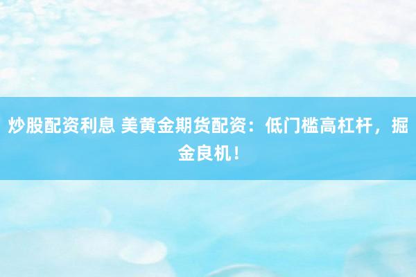 炒股配资利息 美黄金期货配资：低门槛高杠杆，掘金良机！