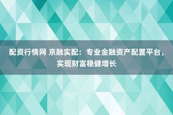 配资行情网 京融实配：专业金融资产配置平台，实现财富稳健增长