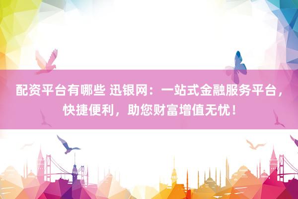 配资平台有哪些 迅银网：一站式金融服务平台，快捷便利，助您财富增值无忧！