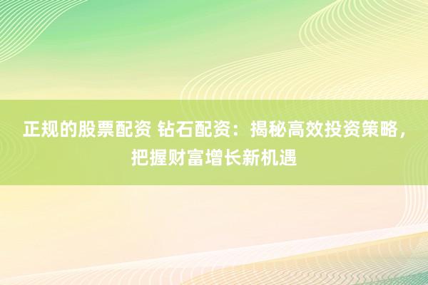 正规的股票配资 钻石配资：揭秘高效投资策略，把握财富增长新机遇