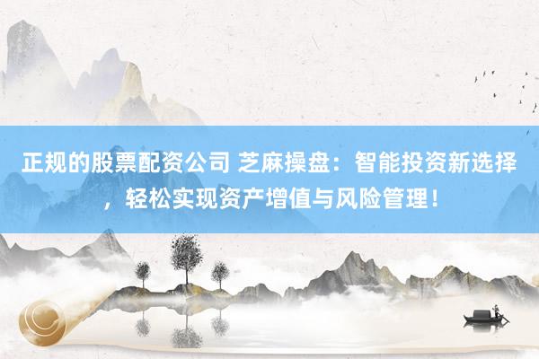 正规的股票配资公司 芝麻操盘：智能投资新选择，轻松实现资产增值与风险管理！