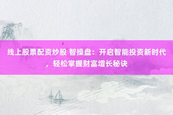 线上股票配资炒股 智操盘：开启智能投资新时代，轻松掌握财富增长秘诀