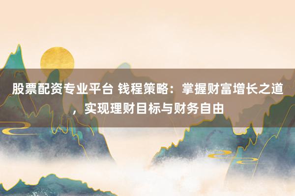 股票配资专业平台 钱程策略：掌握财富增长之道，实现理财目标与财务自由