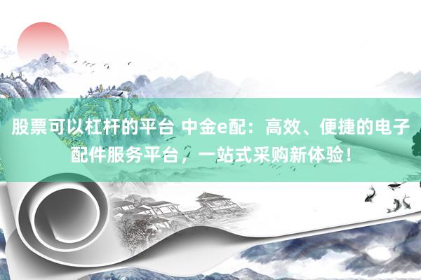股票可以杠杆的平台 中金e配：高效、便捷的电子配件服务平台，一站式采购新体验！