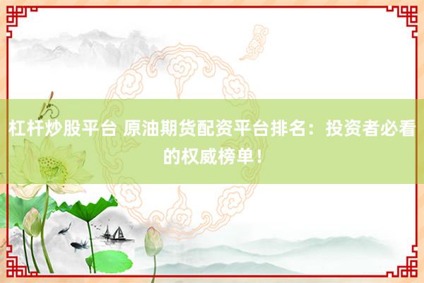 杠杆炒股平台 原油期货配资平台排名：投资者必看的权威榜单！