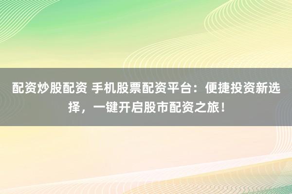 配资炒股配资 手机股票配资平台：便捷投资新选择，一键开启股市配资之旅！