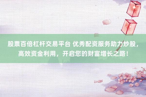 股票百倍杠杆交易平台 优秀配资服务助力炒股，高效资金利用，开启您的财富增长之路！