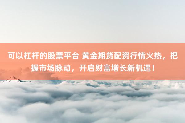 可以杠杆的股票平台 黄金期货配资行情火热，把握市场脉动，开启财富增长新机遇！
