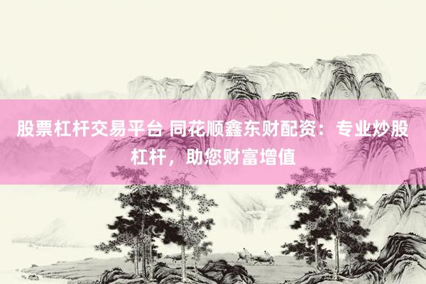 股票杠杆交易平台 同花顺鑫东财配资：专业炒股杠杆，助您财富增值