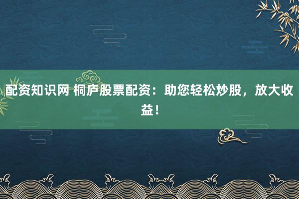 配资知识网 桐庐股票配资：助您轻松炒股，放大收益！