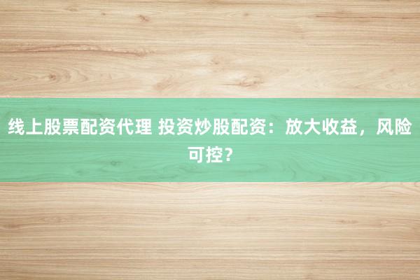 线上股票配资代理 投资炒股配资：放大收益，风险可控？