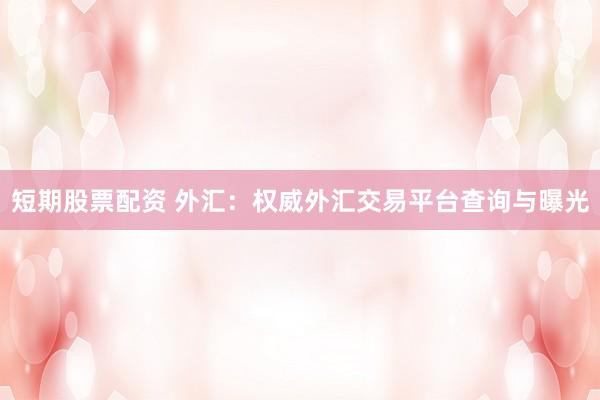 短期股票配资 外汇：权威外汇交易平台查询与曝光