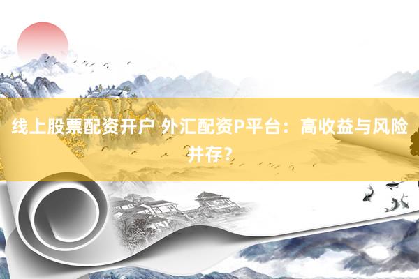 线上股票配资开户 外汇配资P平台：高收益与风险并存？