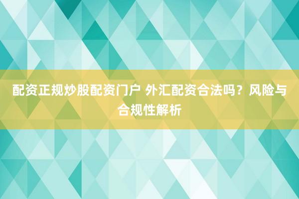 配资正规炒股配资门户 外汇配资合法吗？风险与合规性解析