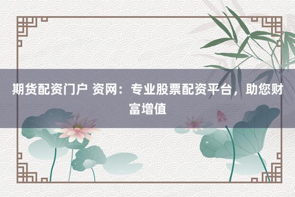 期货配资门户 资网：专业股票配资平台，助您财富增值