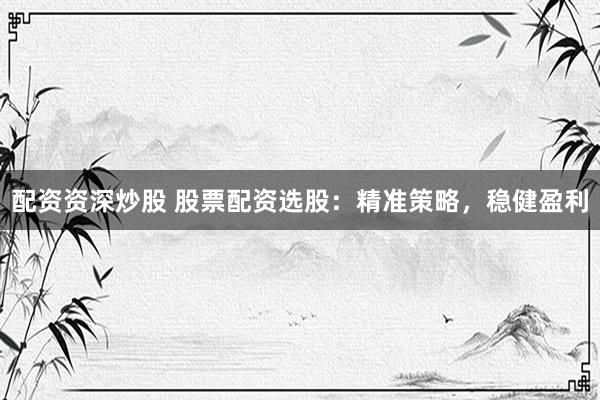 配资资深炒股 股票配资选股：精准策略，稳健盈利