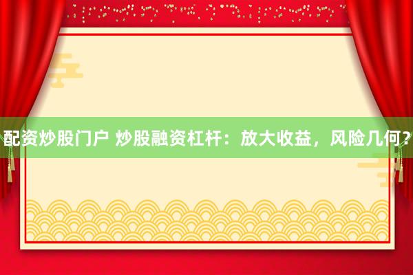 配资炒股门户 炒股融资杠杆：放大收益，风险几何？