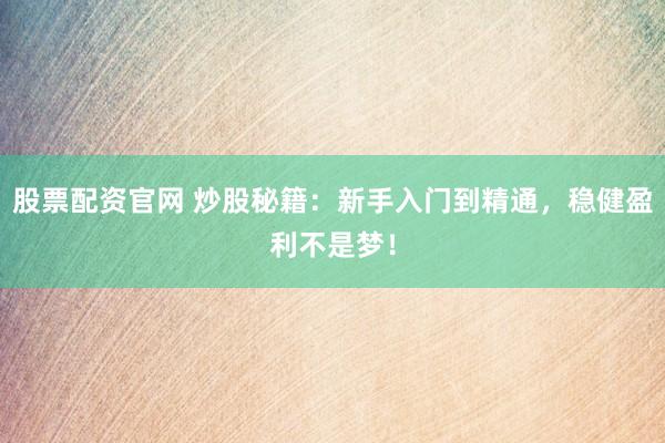 股票配资官网 炒股秘籍：新手入门到精通，稳健盈利不是梦！