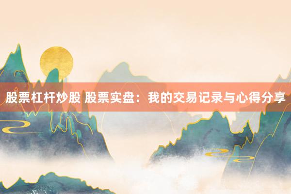 股票杠杆炒股 股票实盘：我的交易记录与心得分享